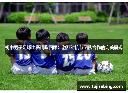 初中男子足球比赛精彩回顾：激烈对抗与团队合作的完美展现