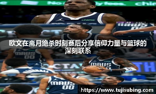 J9欧文在斋月绝杀时刻赛后分享信仰力量与篮球的深刻联系