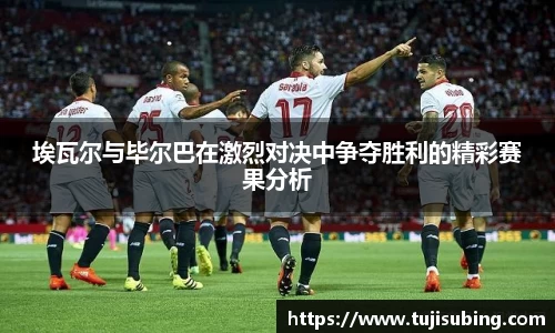 J9埃瓦尔与毕尔巴在激烈对决中争夺胜利的精彩赛果分析